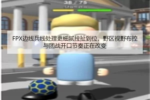 FPX边线兵线处理更细腻拉扯到位，野区视野布控与团战开口节奏正在改变